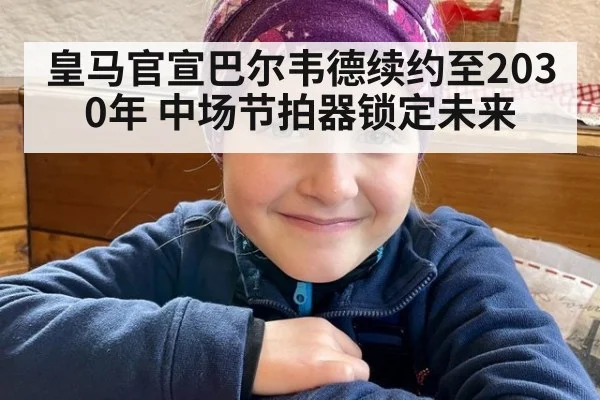 皇马官宣巴尔韦德续约至2030年 中场节拍器锁定未来