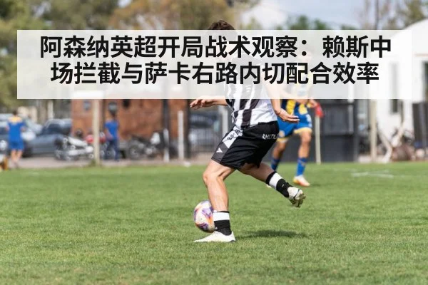 阿森纳英超开局战术观察：赖斯中场拦截与萨卡右路内切配合效率