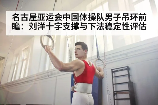名古屋亚运会中国体操队男子吊环前瞻：刘洋十字支撑与下法稳定性评估