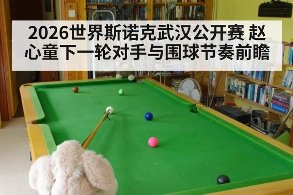 2026世界斯诺克武汉公开赛 赵心童下一轮对手与围球节奏前瞻