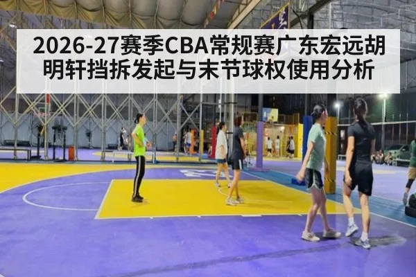 2026-27赛季CBA常规赛广东宏远胡明轩挡拆发起与末节球权使用分析