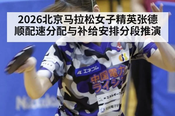 2026北京马拉松女子精英张德顺配速分配与补给安排分段推演