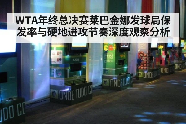 WTA年终总决赛莱巴金娜发球局保发率与硬地进攻节奏深度观察分析